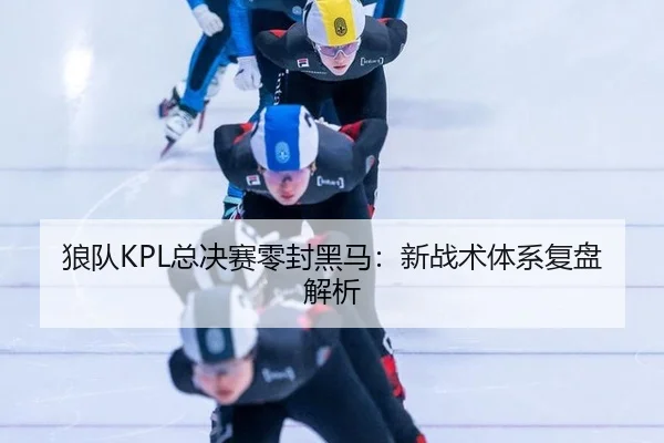 狼队KPL总决赛零封黑马：新战术体系复盘解析